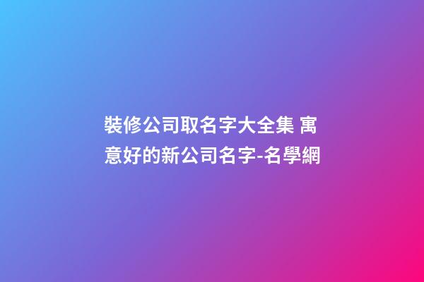 裝修公司取名字大全集 寓意好的新公司名字-名學網-第1張-公司起名-玄機派